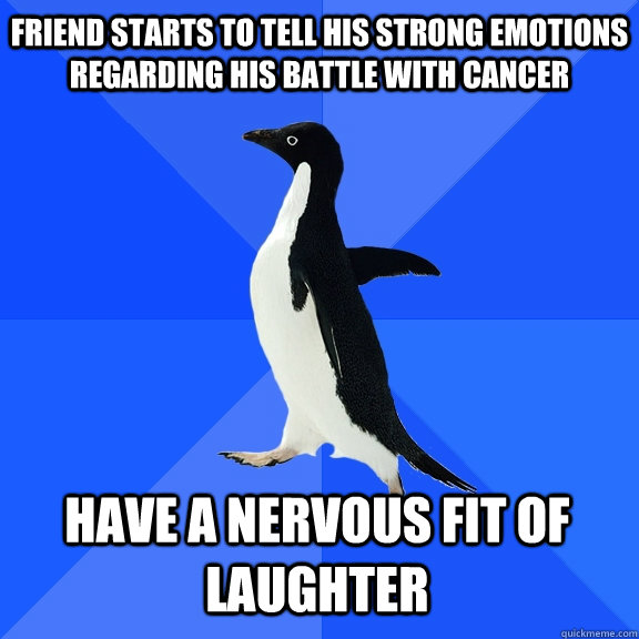 Friend starts to tell his strong emotions regarding his battle with cancer have a nervous fit of laughter  Socially Awkward Penguin