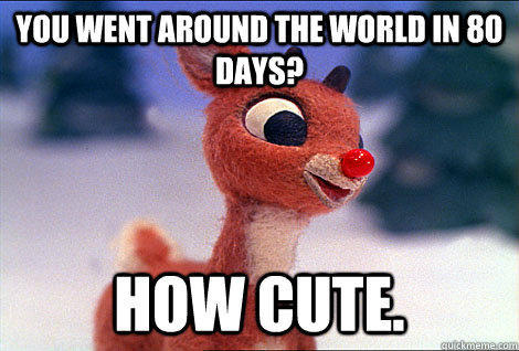 you went around the world in 80 days? how cute. - you went around the world in 80 days? how cute.  Condescending Rudolph