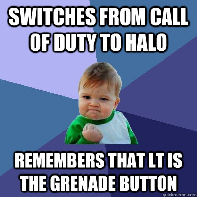 switches from Call of Duty to halo Remembers that LT is the grenade button  Success Kid