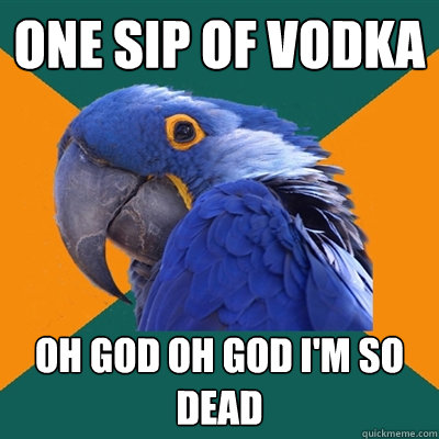 one sip of vodka oh god oh god i'm so dead  Paranoid Parrot