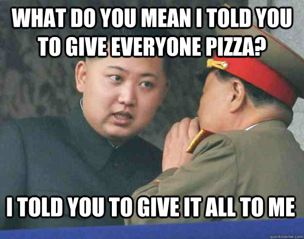 What do you mean I told you to give everyone pizza? I told you to give it all to me  Hungry Kim Jong Un