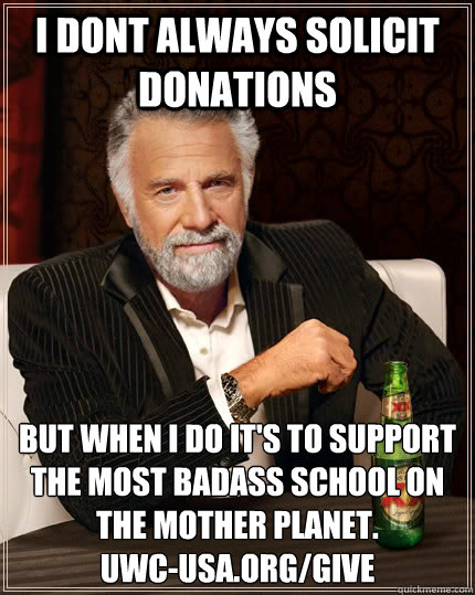 I dont always solicit donations but when i do it's to support the most badass school on the mother planet.
uwc-usa.org/give  The Most Interesting Man In The World
