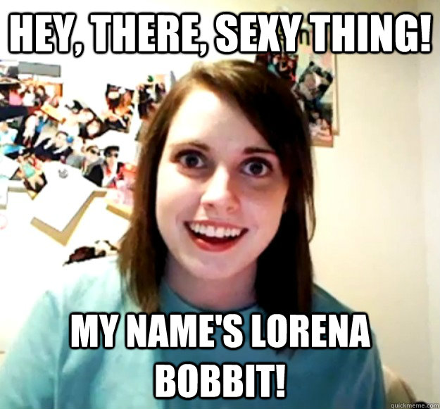 Hey, there, sexy thing! My name's Lorena Bobbit! - Hey, there, sexy thing! My name's Lorena Bobbit!  Overly Attached Girlfriend
