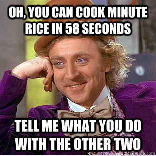 Oh, you can cook minute rice in 58 seconds tell me what you do with the other two  Condescending Wonka