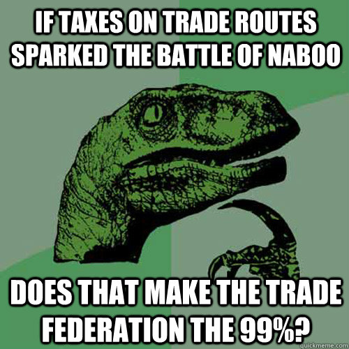 If taxes on trade routes sparked the Battle of Naboo Does that make the Trade Federation the 99%?  Philosoraptor