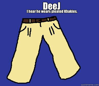 DeeJ I hear he wears pleated Khakies. - DeeJ I hear he wears pleated Khakies.  Misc