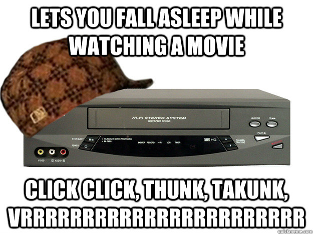 Lets you fall asleep while watching a movie Click click, thunk, takunk, vrrrrrrrrrrrrrrrrrrrrrrr - Lets you fall asleep while watching a movie Click click, thunk, takunk, vrrrrrrrrrrrrrrrrrrrrrrr  Scumbag VCR