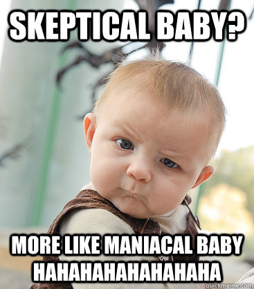 Skeptical baby? More like maniacal baby  hahahahahahahaha  skeptical baby