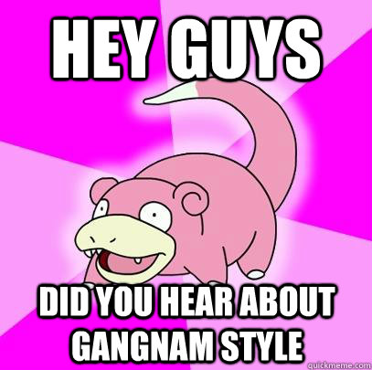 hey guys Did you hear about gangnam style  Slowpoke