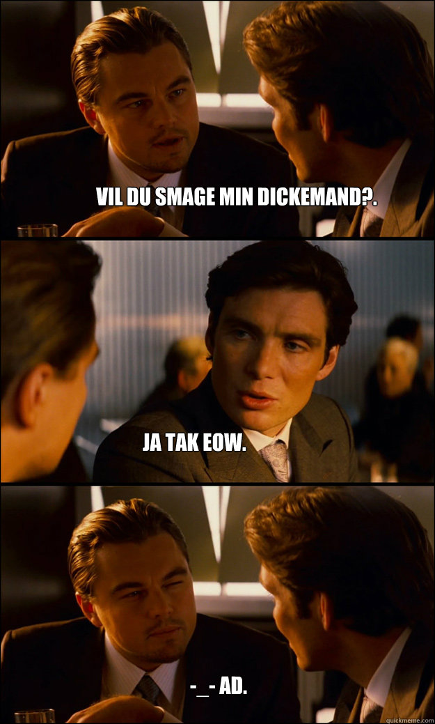 Vil du smage min dickemand?. Ja tak eow. -_- ad.  Inception