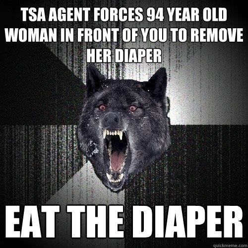 tsa agent forces 94 year old woman in front of you to remove her diaper eat the diaper  Insanity Wolf