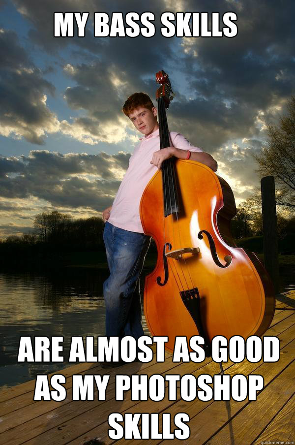 My bass skills are almost as good as my photoshop skills  Over-confident Bassist