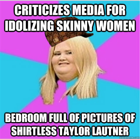 Criticizes media for idolizing skinny women Bedroom full of pictures of shirtless Taylor Lautner  scumbag fat girl