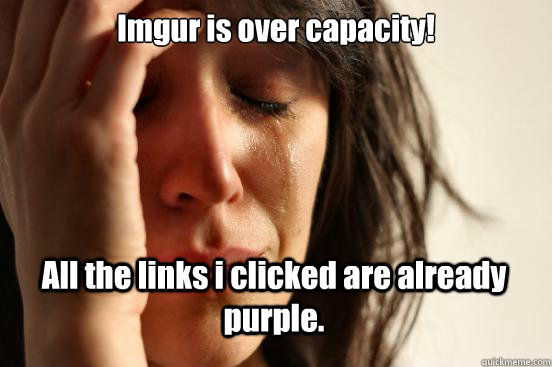 Imgur is over capacity! All the links i clicked are already purple.  First World Problems