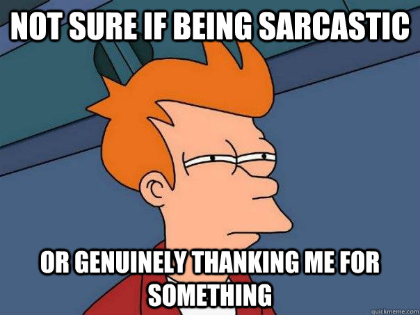 Not sure if being sarcastic Or genuinely thanking me for something  Futurama Fry