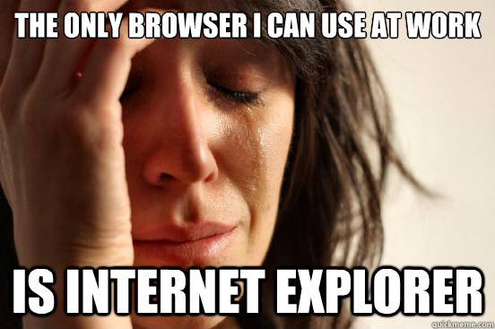 The only browser i can use at work Is internet explorer - The only browser i can use at work Is internet explorer  First World Problems