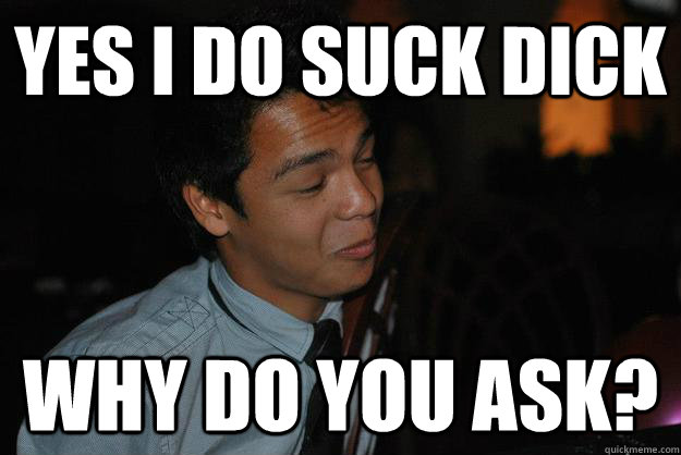 Yes i do suck dick why do you ask?  Jowels Gay