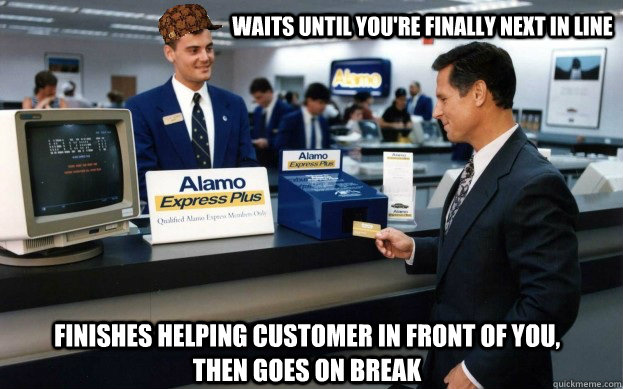 Waits until you're finally next in line Finishes helping customer in front of you, then goes on break - Waits until you're finally next in line Finishes helping customer in front of you, then goes on break  Scumbag Customer Service Agent