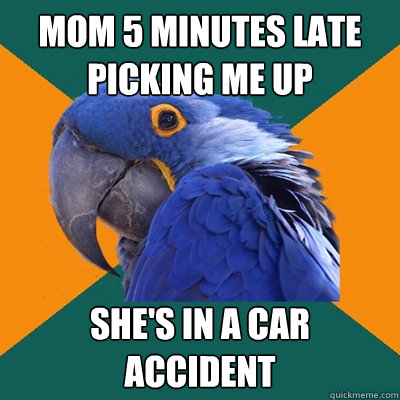 mom 5 minutes late picking me up she's in a car accident  Paranoid Parrot
