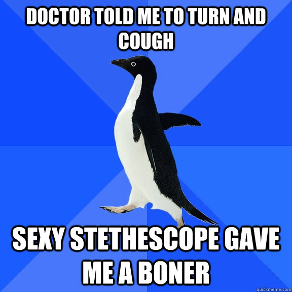 Doctor told me to turn and cough sexy stethescope gave me a boner   Socially Awkward Penguin