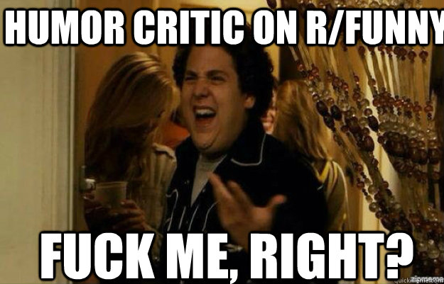 Humor critic on r/funny FUCK ME, RIGHT? - Humor critic on r/funny FUCK ME, RIGHT?  fuck me right 2