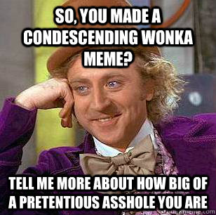 So, you made a condescending wonka meme? Tell me more about how big of a pretentious asshole you are - So, you made a condescending wonka meme? Tell me more about how big of a pretentious asshole you are  Condescending Wonka