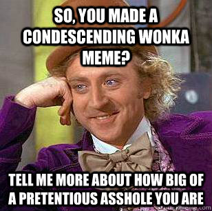 So, you made a condescending wonka meme? Tell me more about how big of a pretentious asshole you are  Condescending Wonka