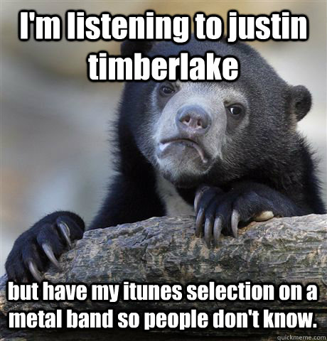 I'm listening to justin timberlake but have my itunes selection on a metal band so people don't know.  Confession Bear