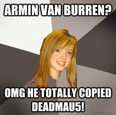 armin van burren?  omg he totally copied deadmau5!  Musically Oblivious 8th Grader