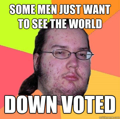 Some men just want to see the world Down voted  Butthurt Dweller