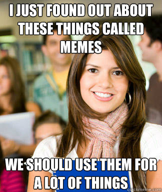 I just found out about these things called memes We should use them for a lot of things  Sheltered College Freshman
