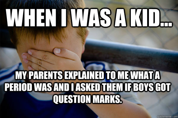 WHEN I WAS A KID... My parents explained to me what a period was and I asked them if boys got question marks.  Confession kid