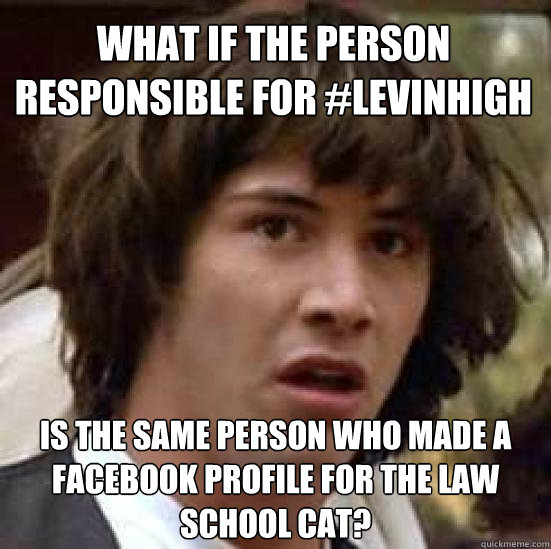 What if the person responsible for #levinhigh is the same person who made a facebook profile for the law school cat?  conspiracy keanu