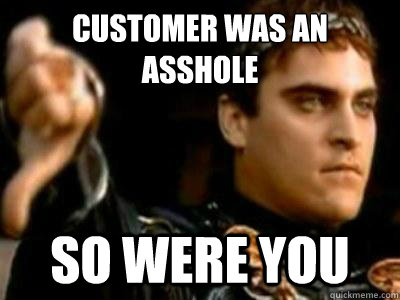 Customer was an asshole So were you  Downvoting Roman
