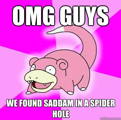 OMG GUYS we found saddam in a spider hole  Slowpoke