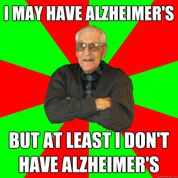 I may have alzheimer's but at least I don't have alzheimer's - I may have alzheimer's but at least I don't have alzheimer's  Bachelor Grandpa