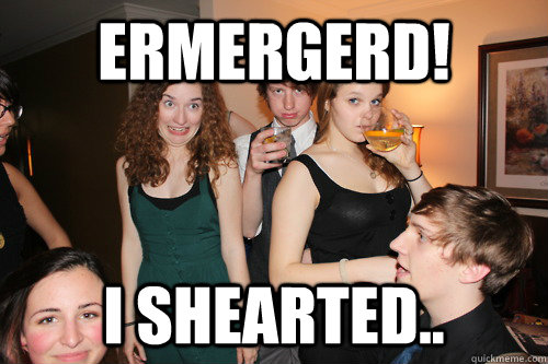 ERMERGERD! i shearted..   