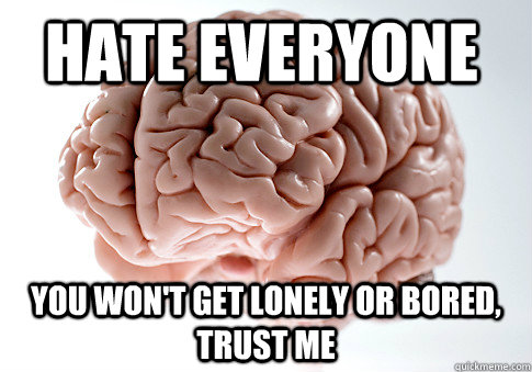 hate everyone you won't get lonely or bored, trust me  Scumbag Brain