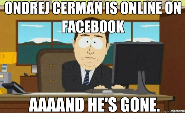 Ondrej cerman is online on facebook AAAAND He's gone.  aaaand its gone