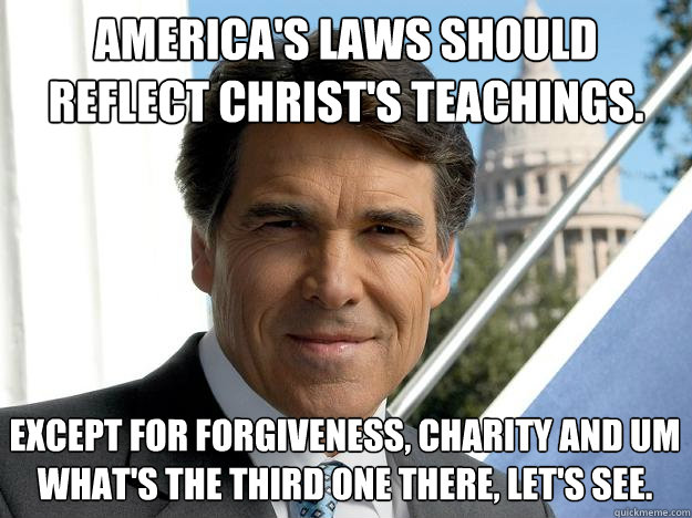 America's laws should reflect christ's teachings. Except for forgiveness, charity and um what's the third one there, let's see. - America's laws should reflect christ's teachings. Except for forgiveness, charity and um what's the third one there, let's see.  Rick perry