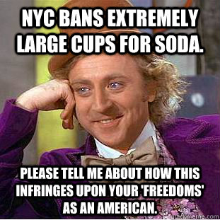 NYC bans extremely large cups for soda. please tell me about how this infringes upon your 'freedoms' as an American.   Condescending Wonka