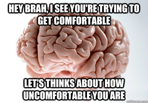 Hey brah, i see you're trying to get comfortable Let's thinks about how uncomfortable you are   Scumbag Brain
