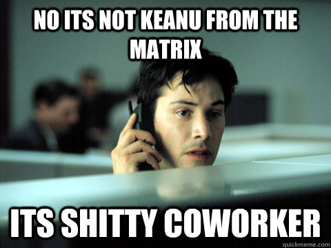 no its not keanu from the matrix its shitty coworker   