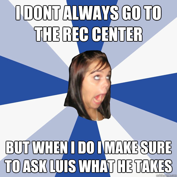 I dont always go to the rec center  but when i do i make sure to ask luis what he takes  Annoying Facebook Girl