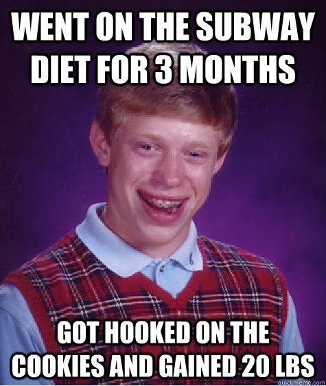 Went on the subway diet for 3 months Got hooked on the cookies and gained 20 lbs  Bad Luck Brian