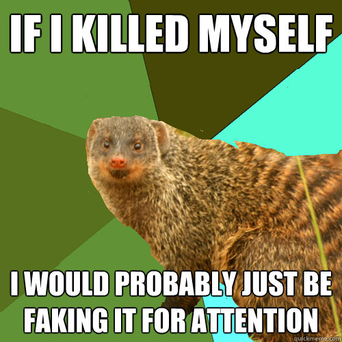 if I killed myself I would probably just be faking it for attention  Supercrip Mongoose