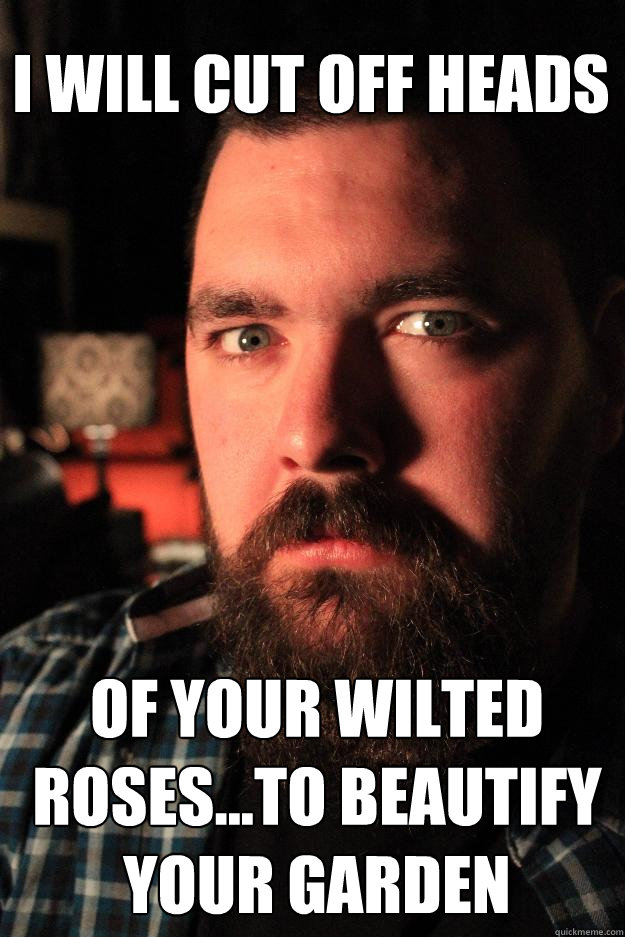 I will cut off heads of your wilted roses...to beautify your garden  Dating Site Murderer