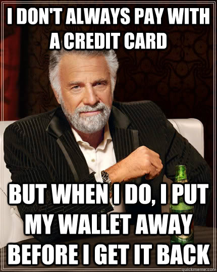 I don't always pay with a credit card But when I do, I put my wallet away before I get it back - I don't always pay with a credit card But when I do, I put my wallet away before I get it back  The Most Interesting Man In The World