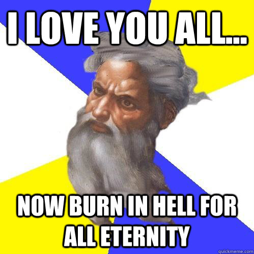 I love you all... now burn in hell for all eternity  Advice God