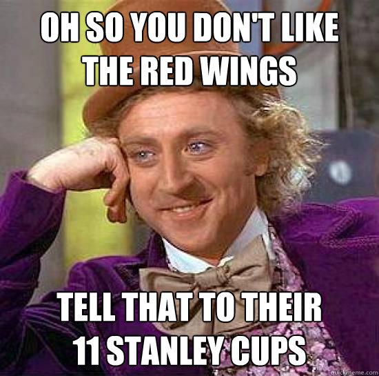 oh so you don't like 
the red wings tell that to their
11 stanley cups  red wings
